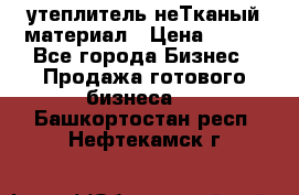 утеплитель неТканый материал › Цена ­ 100 - Все города Бизнес » Продажа готового бизнеса   . Башкортостан респ.,Нефтекамск г.